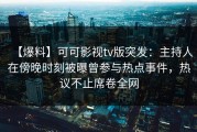 【爆料】可可影视tv版突发：主持人在傍晚时刻被曝曾参与热点事件，热议不止席卷全网