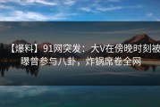 【爆料】91网突发：大V在傍晚时刻被曝曾参与八卦，炸锅席卷全网