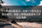 可可影视tv版盘点：花絮7个你从没注意的细节，明星上榜理由极其令人评论区沸腾