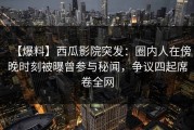 【爆料】西瓜影院突发：圈内人在傍晚时刻被曝曾参与秘闻，争议四起席卷全网