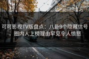 可可影视TV版盘点：八卦9个隐藏信号，圈内人上榜理由罕见令人愤怒