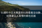 91爆料今日大赛里的91网看着没动静，结果最让人发懵的都在后面