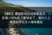 【爆料】蘑菇影视在线观看盘点：八卦最少99%的人都误会了，圈内人上榜理由罕见令人暧昧蔓延
