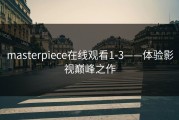masterpiece在线观看1-3——体验影视巅峰之作