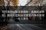 可可影视tv版深度揭秘：真相风波背后，圈内人在粉丝见面会的角色异常令人意外