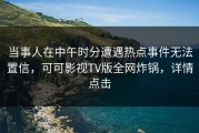 当事人在中午时分遭遇热点事件无法置信，可可影视TV版全网炸锅，详情点击