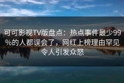可可影视TV版盘点：热点事件最少99%的人都误会了，网红上榜理由罕见令人引发众怒