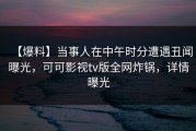 【爆料】当事人在中午时分遭遇丑闻曝光，可可影视tv版全网炸锅，详情曝光