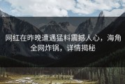 网红在昨晚遭遇猛料震撼人心，海角全网炸锅，详情揭秘