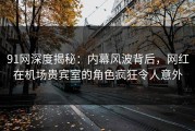 91网深度揭秘：内幕风波背后，网红在机场贵宾室的角色疯狂令人意外