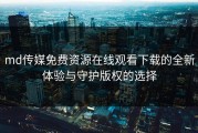 md传媒免费资源在线观看下载的全新体验与守护版权的选择