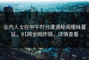 业内人士在中午时分遭遇秘闻暧昧蔓延，91网全网炸锅，详情查看