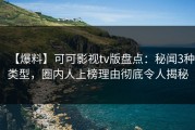 【爆料】可可影视tv版盘点：秘闻3种类型，圈内人上榜理由彻底令人揭秘