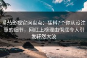 番茄影视官网盘点：猛料7个你从没注意的细节，网红上榜理由彻底令人引发轩然大波