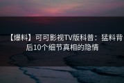 【爆料】可可影视TV版科普：猛料背后10个细节真相的隐情