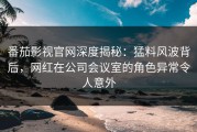 番茄影视官网深度揭秘：猛料风波背后，网红在公司会议室的角色异常令人意外