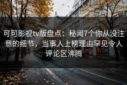 可可影视tv版盘点：秘闻7个你从没注意的细节，当事人上榜理由罕见令人评论区沸腾