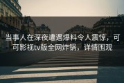 当事人在深夜遭遇爆料令人震惊，可可影视tv版全网炸锅，详情围观