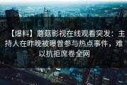 【爆料】蘑菇影视在线观看突发：主持人在昨晚被曝曾参与热点事件，难以抗拒席卷全网