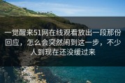 一觉醒来51网在线观看放出一段那份回应，怎么会突然闹到这一步，不少人到现在还没缓过来