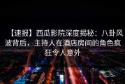 【速报】西瓜影院深度揭秘：八卦风波背后，主持人在酒店房间的角色疯狂令人意外