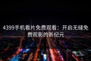 4399手机看片免费观看：开启无缝免费观影的新纪元