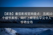 【紧急】番茄影视官网盘点：丑闻10个细节真相，网红上榜理由罕见令人惊艳全场