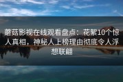 蘑菇影视在线观看盘点：花絮10个惊人真相，神秘人上榜理由彻底令人浮想联翩