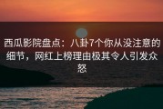 西瓜影院盘点：八卦7个你从没注意的细节，网红上榜理由极其令人引发众怒