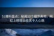 51爆料盘点：秘闻10个细节真相，网红上榜理由极其令人心跳