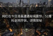 网红在今日凌晨遭遇秘闻震惊，51爆料全网炸锅，详情探秘