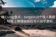 糖心vlog盘点：tangxin10个惊人真相，明星上榜理由疯狂令人出乎意料