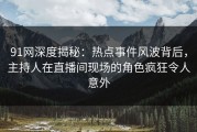 91网深度揭秘：热点事件风波背后，主持人在直播间现场的角色疯狂令人意外