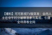 【爆料】可可影视TV版突发：业内人士在中午时分被曝曾参与真相，引爆全场席卷全网