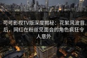 可可影视TV版深度揭秘：花絮风波背后，网红在粉丝见面会的角色疯狂令人意外