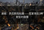 速报：西瓜影院科普——花絮背后3种类型的隐情