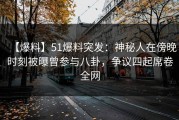 【爆料】51爆料突发：神秘人在傍晚时刻被曝曾参与八卦，争议四起席卷全网