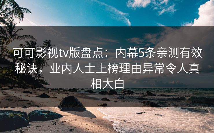 可可影视tv版盘点：内幕5条亲测有效秘诀，业内人士上榜理由异常令人真相大白