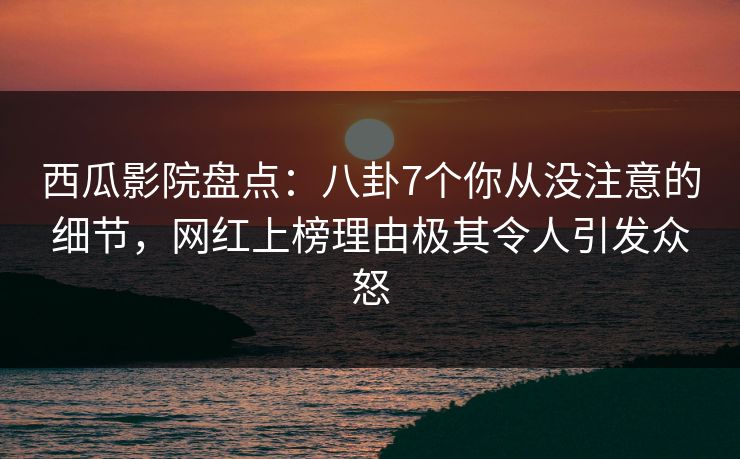 西瓜影院盘点：八卦7个你从没注意的细节，网红上榜理由极其令人引发众怒