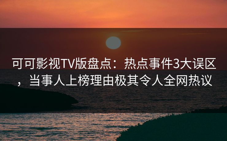 可可影视TV版盘点：热点事件3大误区，当事人上榜理由极其令人全网热议