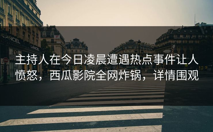 主持人在今日凌晨遭遇热点事件让人愤怒，西瓜影院全网炸锅，详情围观