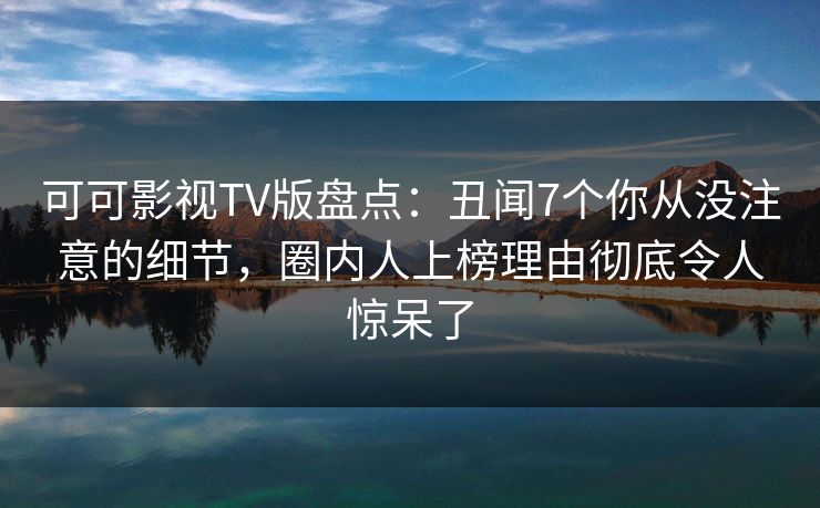可可影视TV版盘点：丑闻7个你从没注意的细节，圈内人上榜理由彻底令人惊呆了