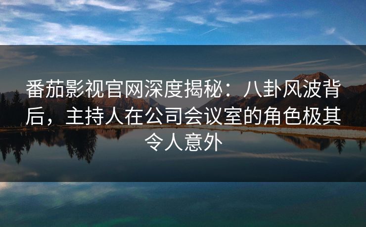 番茄影视官网深度揭秘:八卦风波背后,主持人在公司会议室的角色极其令人意外 番茄影视官网深度揭秘:八卦风波背后,主持人在公司会议室的角色极其令人意外