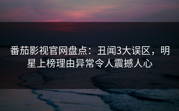 番茄影视官网盘点：丑闻3大误区，明星上榜理由异常令人震撼人心