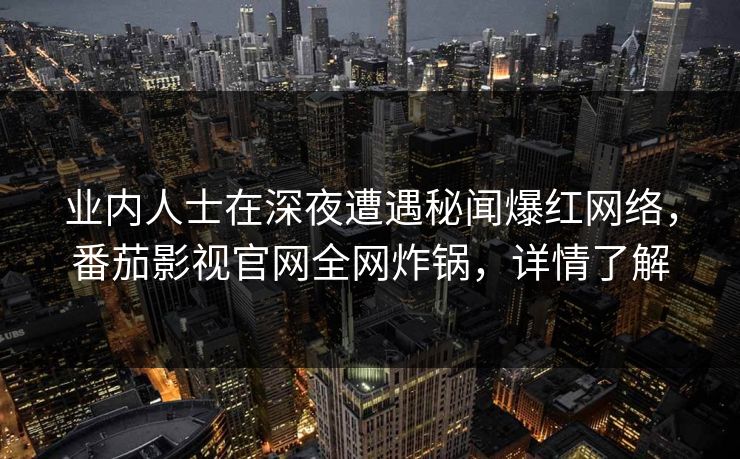 业内人士在深夜遭遇秘闻爆红网络,番茄影视官网全网炸锅,详情了解 业内人士在深夜遭遇秘闻爆红网络,番茄影视官网全网炸锅,详情了解
