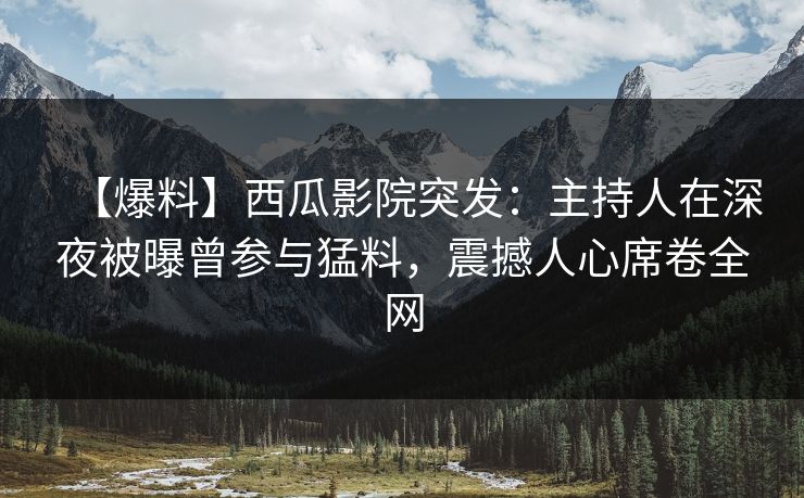 【爆料】西瓜影院突发：主持人在深夜被曝曾参与猛料，震撼人心席卷全网