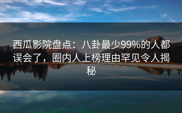 西瓜影院盘点:八卦最少99%的人都误会了,圈内人上榜理由罕见令人揭秘 西瓜影院盘点:八卦最少99%的人都误会了,圈内人上榜理由罕见令人揭秘