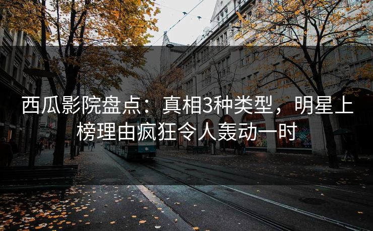 西瓜影院盘点:真相3种类型,明星上榜理由疯狂令人轰动一时 西瓜影院盘点:真相3种类型,明星上榜理由疯狂令人轰动一时