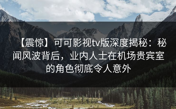 【震惊】可可影视tv版深度揭秘:秘闻风波背后,业内人士在机场贵宾室的角色彻底令人意外 【震惊】可可影视tv版深度揭秘:秘闻风波背后,业内人士在机场贵宾室的角色彻底令人意外