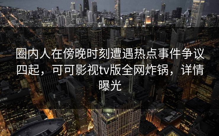 圈内人在傍晚时刻遭遇热点事件争议四起,可可影视tv版全网炸锅,详情曝光 圈内人在傍晚时刻遭遇热点事件争议四起,可可影视tv版全网炸锅,详情曝光